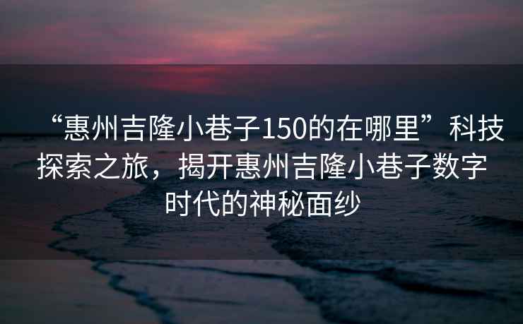 “惠州吉隆小巷子150的在哪里”科技探索之旅，揭開惠州吉隆小巷子數字時代的神秘面紗