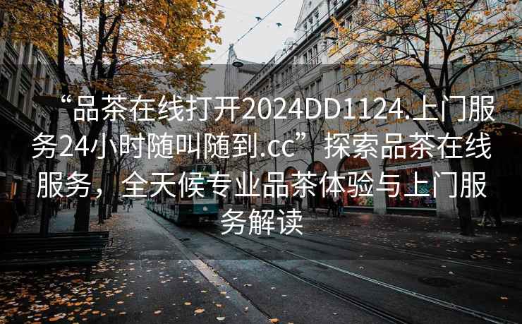 “品茶在線打開2024DD1124.上門服務(wù)24小時隨叫隨到.cc”探索品茶在線服務(wù)，全天候?qū)I(yè)品茶體驗(yàn)與上門服務(wù)解讀