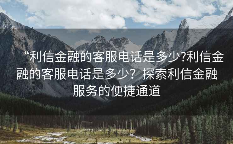 “利信金融的客服電話是多少?利信金融的客服電話是多少？探索利信金融服務的便捷通道