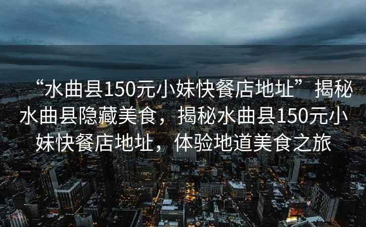 “水曲縣150元小妹快餐店地址”揭秘水曲縣隱藏美食，揭秘水曲縣150元小妹快餐店地址，體驗地道美食之旅
