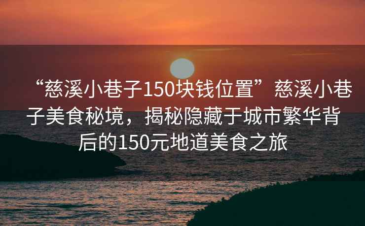 “慈溪小巷子150塊錢位置”慈溪小巷子美食秘境，揭秘隱藏于城市繁華背后的150元地道美食之旅