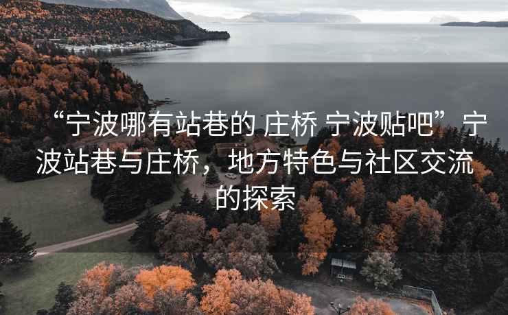 “寧波哪有站巷的 莊橋 寧波貼吧”寧波站巷與莊橋，地方特色與社區(qū)交流的探索