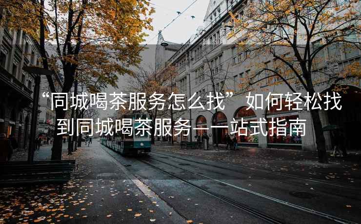“同城喝茶服務怎么找”如何輕松找到同城喝茶服務—一站式指南