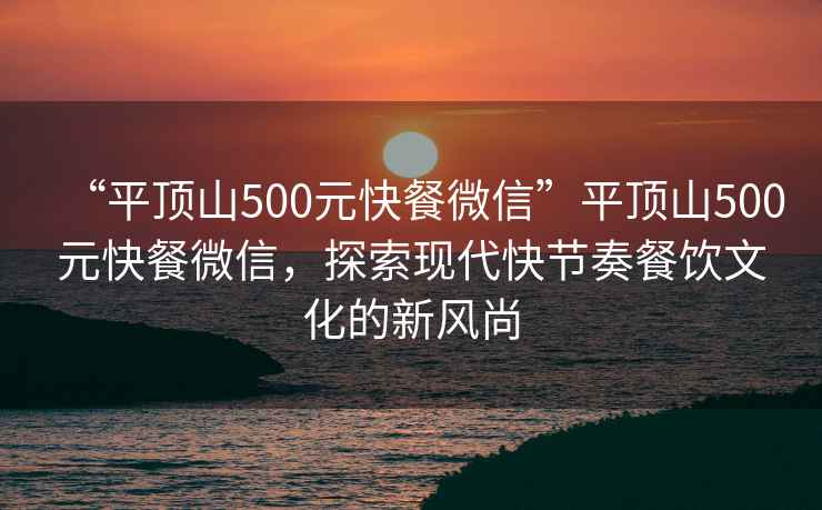 “平頂山500元快餐微信”平頂山500元快餐微信，探索現代快節奏餐飲文化的新風尚