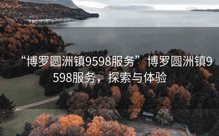 “博羅圓洲鎮(zhèn)9598服務”博羅圓洲鎮(zhèn)9598服務，探索與體驗