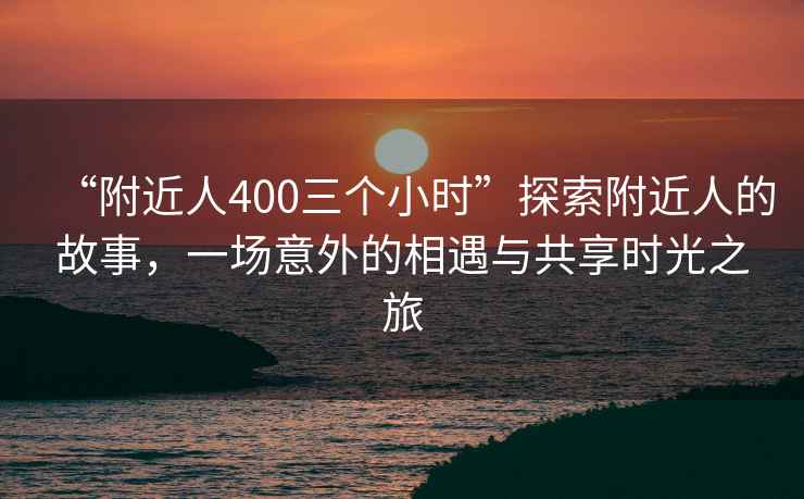 “附近人400三個小時”探索附近人的故事，一場意外的相遇與共享時光之旅