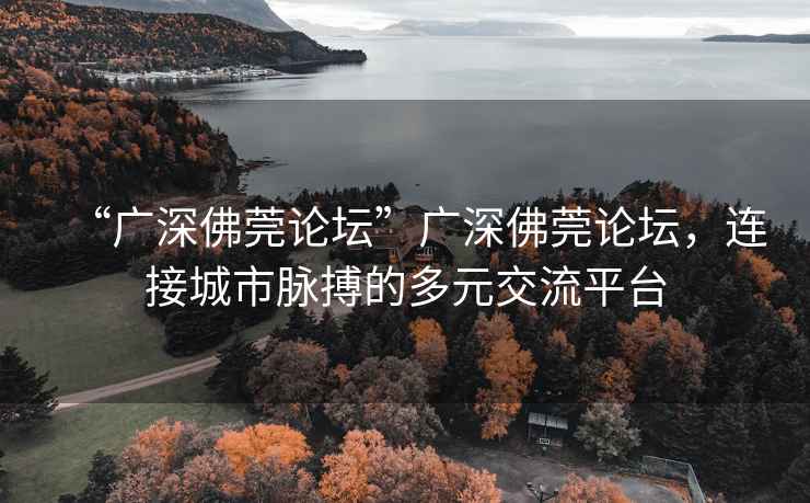 “廣深佛莞論壇”廣深佛莞論壇，連接城市脈搏的多元交流平臺