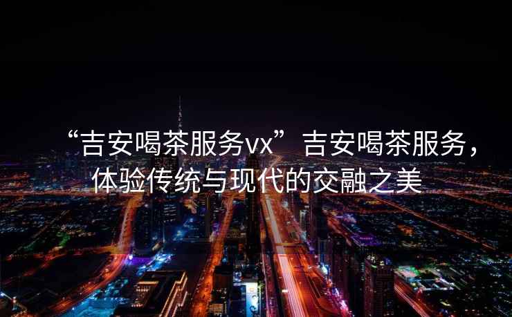 “吉安喝茶服務(wù)vx”吉安喝茶服務(wù)，體驗(yàn)傳統(tǒng)與現(xiàn)代的交融之美