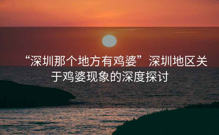 “深圳那個地方有雞婆”深圳地區關于雞婆現象的深度探討
