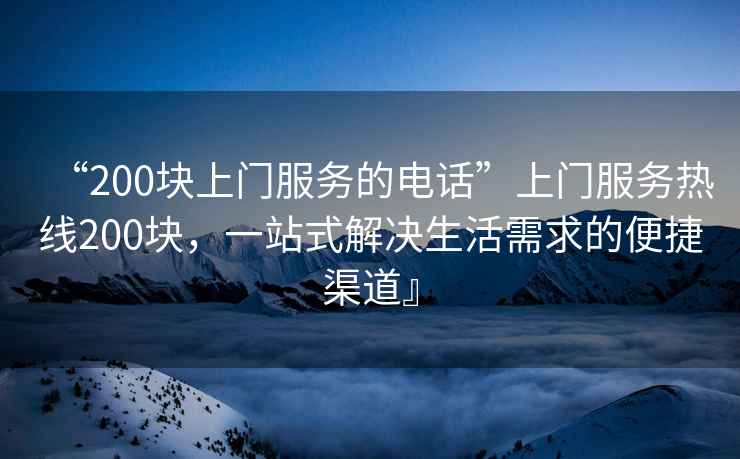 “200塊上門服務的電話”上門服務熱線200塊，一站式解決生活需求的便捷渠道』