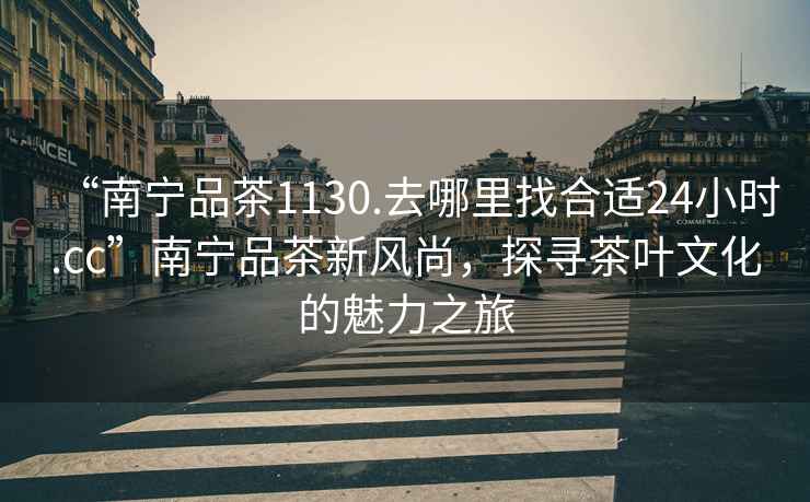 “南寧品茶1130.去哪里找合適24小時.cc”南寧品茶新風尚，探尋茶葉文化的魅力之旅