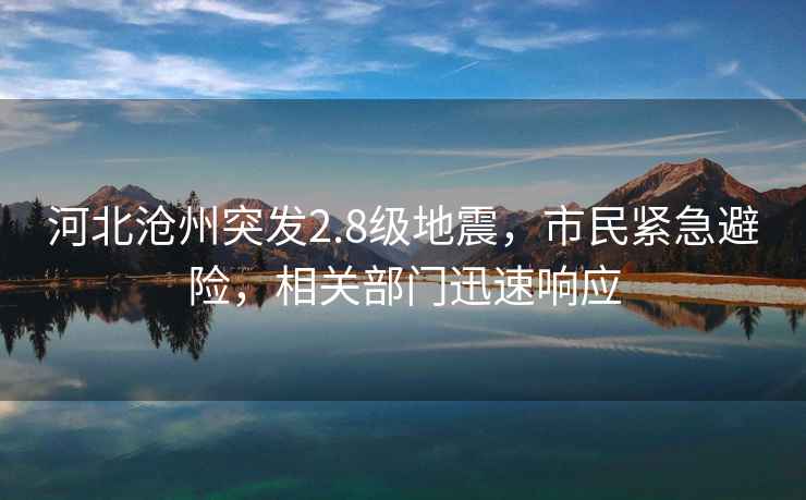 河北滄州突發(fā)2.8級(jí)地震，市民緊急避險(xiǎn)，相關(guān)部門迅速響應(yīng)