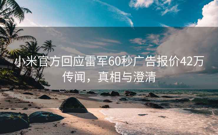 小米官方回應(yīng)雷軍60秒廣告報(bào)價(jià)42萬(wàn)傳聞，真相與澄清
