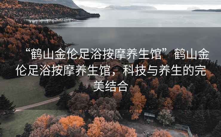 “鶴山金倫足浴按摩養生館”鶴山金倫足浴按摩養生館，科技與養生的完美結合