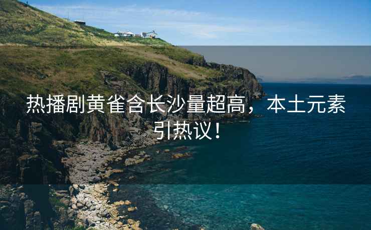 熱播劇黃雀含長沙量超高，本土元素引熱議！