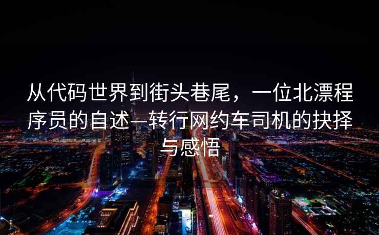 從代碼世界到街頭巷尾，一位北漂程序員的自述—轉(zhuǎn)行網(wǎng)約車(chē)司機(jī)的抉擇與感悟