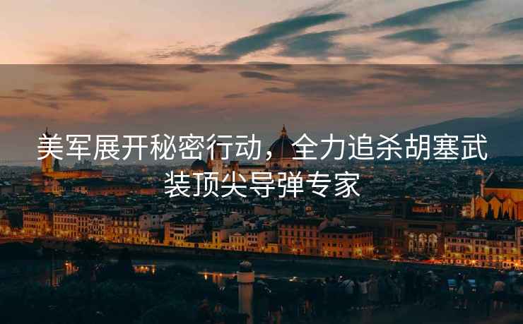 美軍展開秘密行動，全力追殺胡塞武裝頂尖導彈專家
