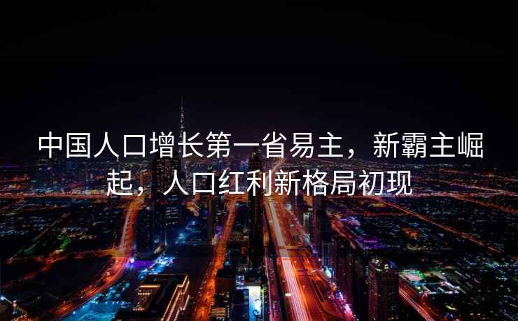 中國人口增長第一省易主，新霸主崛起，人口紅利新格局初現(xiàn)