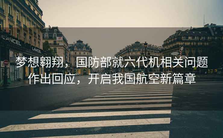 夢想翱翔，國防部就六代機相關問題作出回應，開啟我國航空新篇章