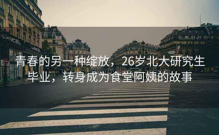 青春的另一種綻放，26歲北大研究生畢業，轉身成為食堂阿姨的故事