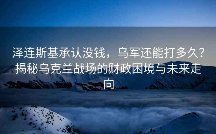 澤連斯基承認(rèn)沒錢，烏軍還能打多久？揭秘烏克蘭戰(zhàn)場(chǎng)的財(cái)政困境與未來走向