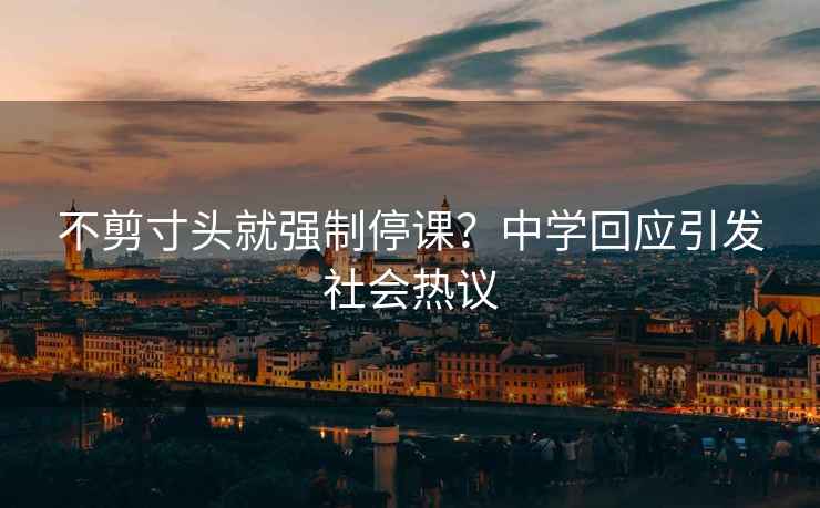 不剪寸頭就強(qiáng)制停課？中學(xué)回應(yīng)引發(fā)社會(huì)熱議
