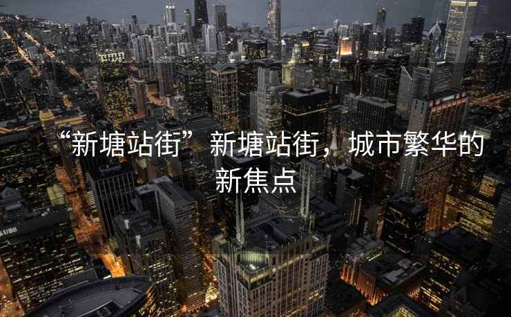 “新塘站街”新塘站街，城市繁華的新焦點