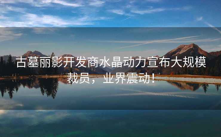 古墓麗影開發商水晶動力宣布大規模裁員，業界震動！