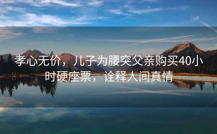 孝心無價，兒子為腰突父親購買40小時硬座票，詮釋人間真情