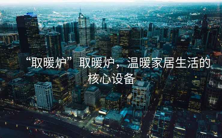“取暖爐”取暖爐，溫暖家居生活的核心設備