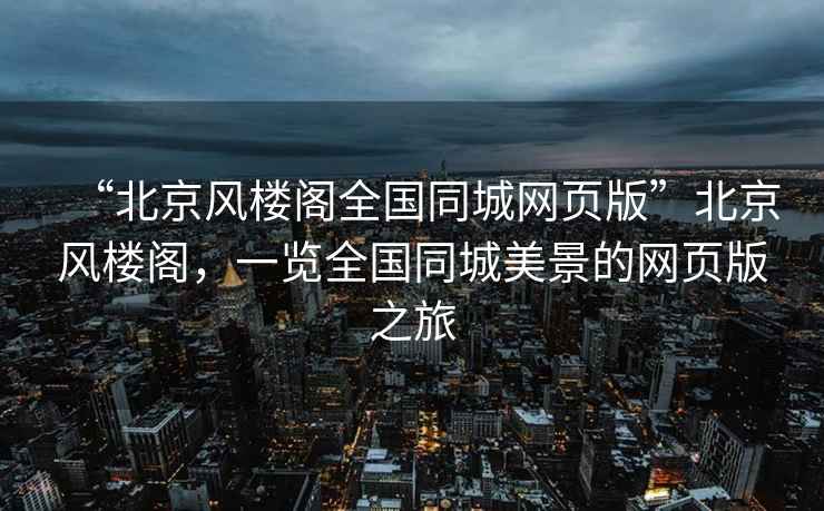 “北京風(fēng)樓閣全國(guó)同城網(wǎng)頁(yè)版”北京風(fēng)樓閣，一覽全國(guó)同城美景的網(wǎng)頁(yè)版之旅