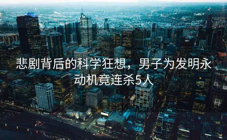 悲劇背后的科學狂想，男子為發明永動機竟連殺5人