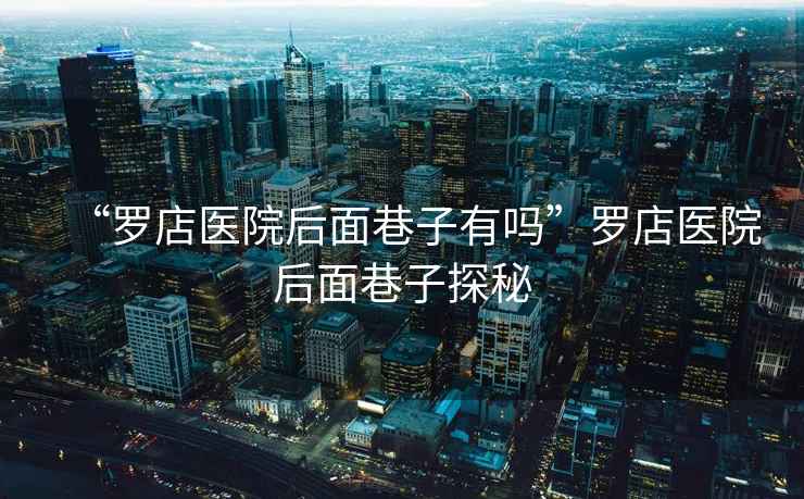 “羅店醫院后面巷子有嗎”羅店醫院后面巷子探秘