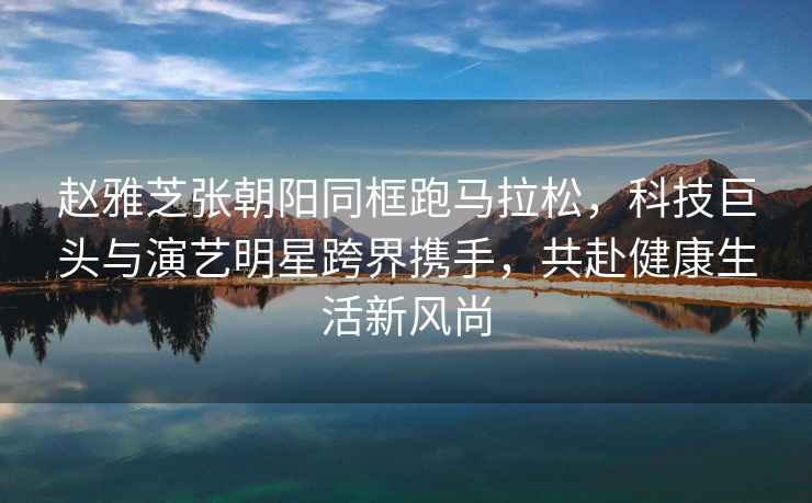 趙雅芝張朝陽同框跑馬拉松，科技巨頭與演藝明星跨界攜手，共赴健康生活新風(fēng)尚