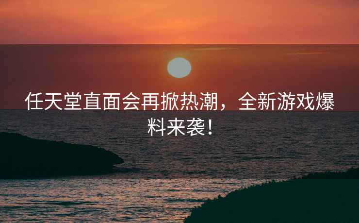 任天堂直面會再掀熱潮，全新游戲爆料來襲！