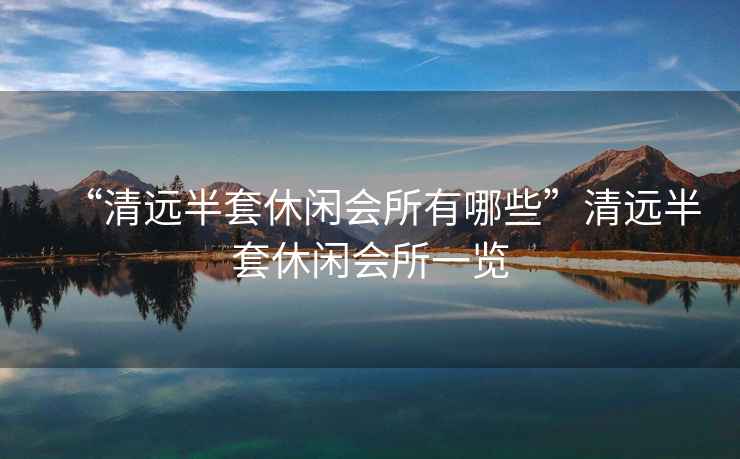 “清遠半套休閑會所有哪些”清遠半套休閑會所一覽
