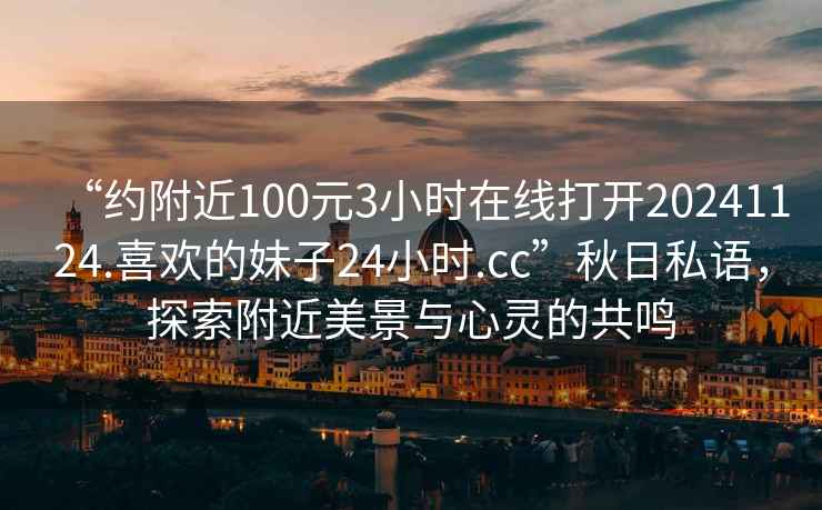 “約附近100元3小時(shí)在線打開(kāi)20241124.喜歡的妹子24小時(shí).cc”秋日私語(yǔ)，探索附近美景與心靈的共鳴