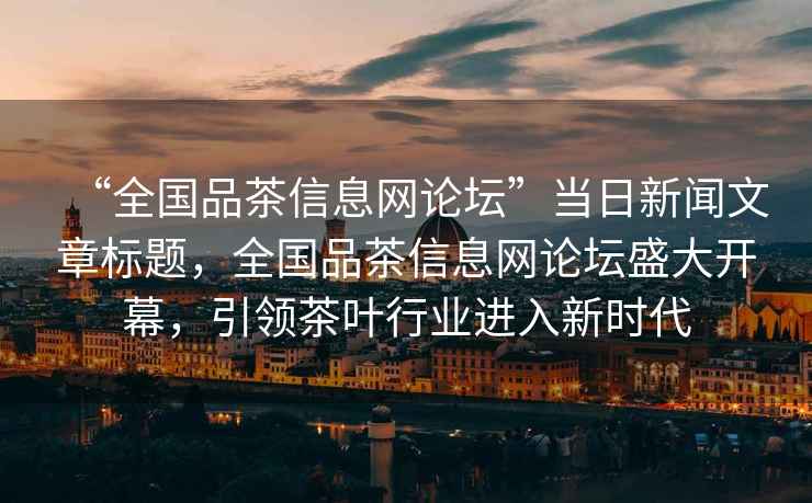 “全國品茶信息網論壇”當日新聞文章標題，全國品茶信息網論壇盛大開幕，引領茶葉行業進入新時代