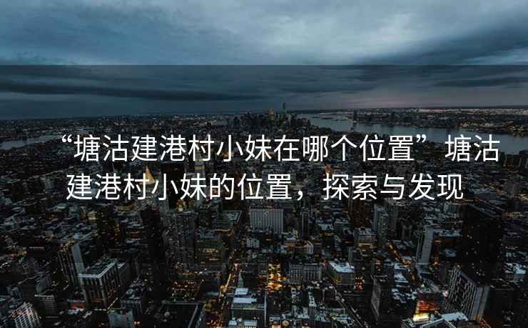 “塘沽建港村小妹在哪個(gè)位置”塘沽建港村小妹的位置，探索與發(fā)現(xiàn)