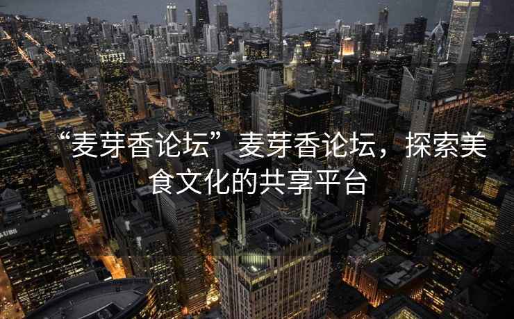 “麥芽香論壇”麥芽香論壇，探索美食文化的共享平臺