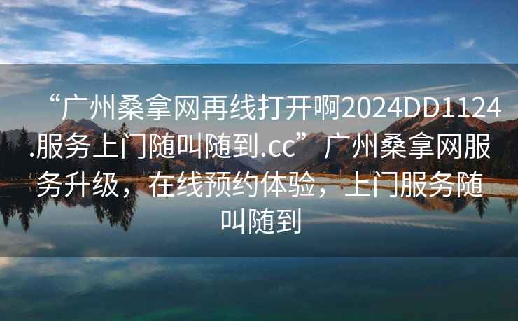 “廣州桑拿網再線打開啊2024DD1124.服務上門隨叫隨到.cc”廣州桑拿網服務升級，在線預約體驗，上門服務隨叫隨到