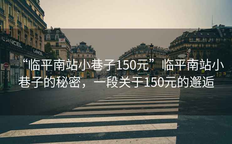 “臨平南站小巷子150元”臨平南站小巷子的秘密，一段關于150元的邂逅