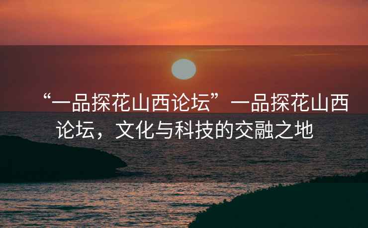 “一品探花山西論壇”一品探花山西論壇，文化與科技的交融之地