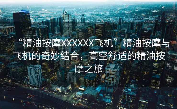 “精油按摩XXXXXX飛機”精油按摩與飛機的奇妙結合，高空舒適的精油按摩之旅