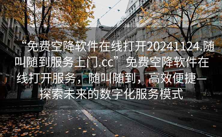 “免費空降軟件在線打開20241124.隨叫隨到服務上門.cc”免費空降軟件在線打開服務，隨叫隨到，高效便捷—探索未來的數字化服務模式