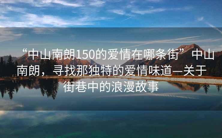 “中山南朗150的愛情在哪條街”中山南朗，尋找那獨特的愛情味道—關于街巷中的浪漫故事