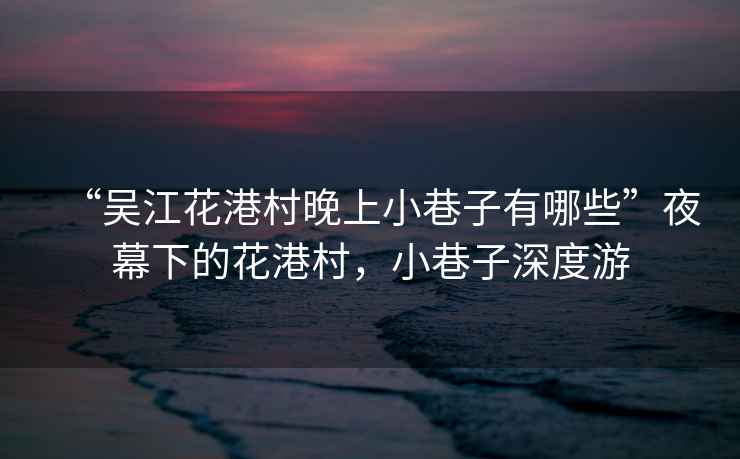 “吳江花港村晚上小巷子有哪些”夜幕下的花港村，小巷子深度游