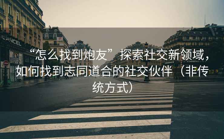 “怎么找到炮友”探索社交新領域，如何找到志同道合的社交伙伴（非傳統方式）