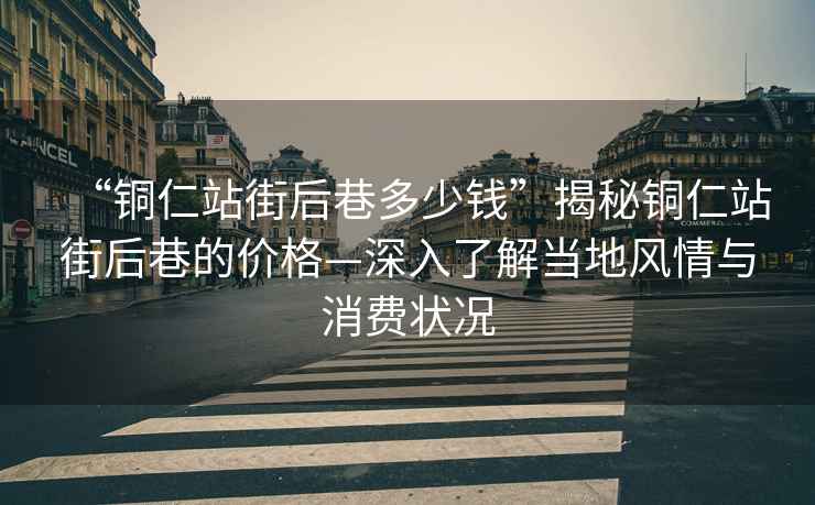“銅仁站街后巷多少錢”揭秘銅仁站街后巷的價格—深入了解當地風情與消費狀況