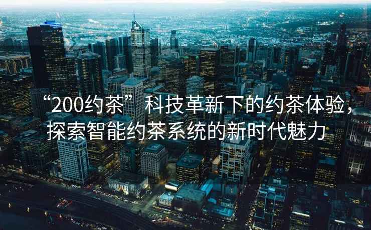“200約茶”科技革新下的約茶體驗(yàn)，探索智能約茶系統(tǒng)的新時(shí)代魅力